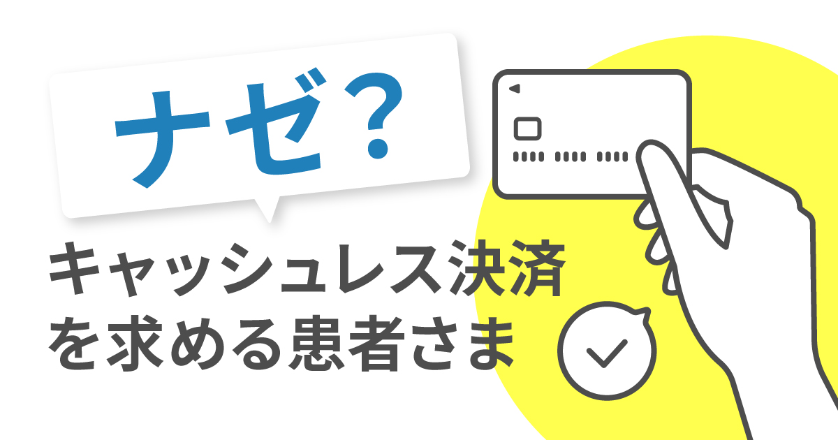 なぜ患者様はキャッシュレス決済を求めているのか？～患者ニーズと満足度の向上、囲い込み～