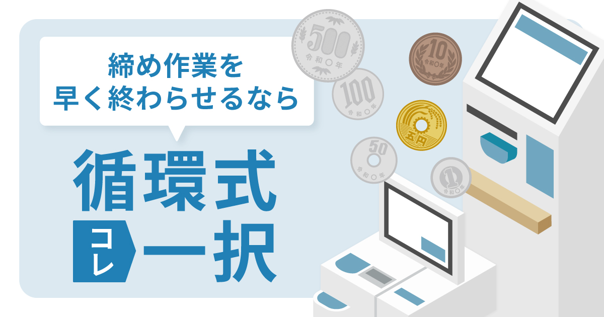 締め作業を早く終わらせたいなら、「循環式」自動精算機を選んだ方がいい理由