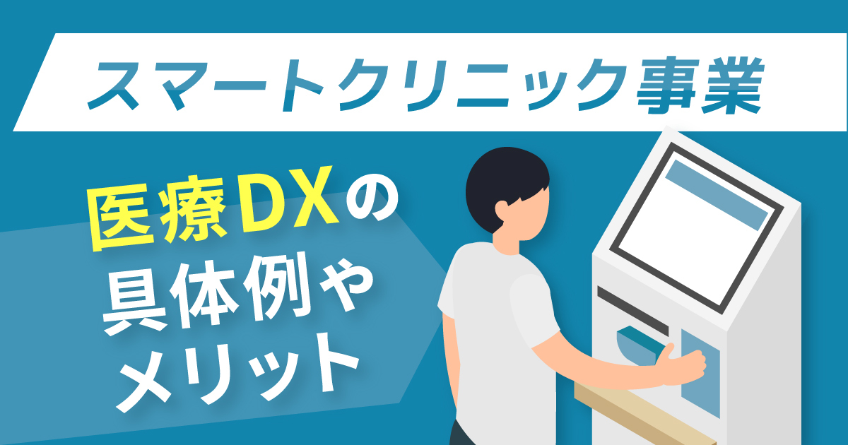 スマートクリニック事業による医療DXとは？具体例やメリットについて解説！